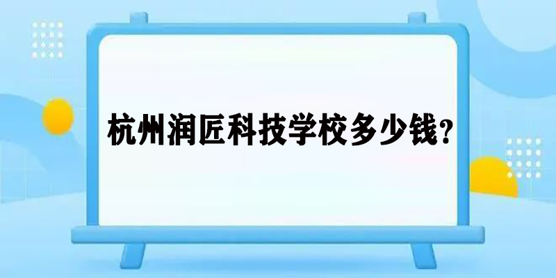 杭州润匠科技学校多少钱？