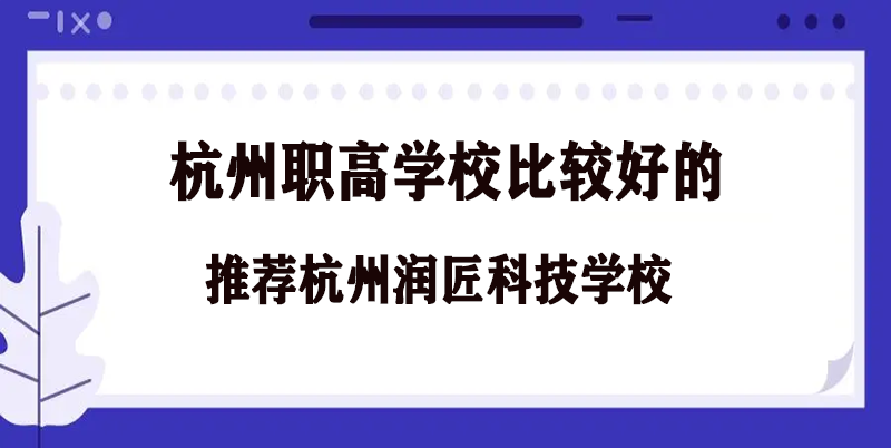 杭州比较好的职高学校杭州润匠科技学校