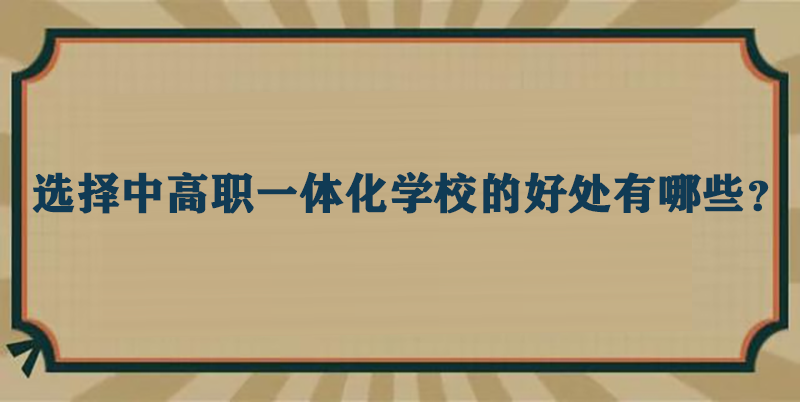 选择中高职一体化学校的好处有哪些？