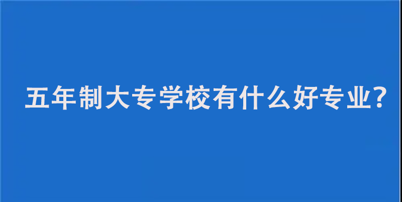五年制大专学校有什么好专业？